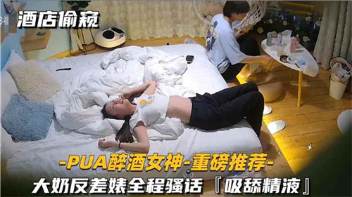酒店偷窥：醉酒巨乳女神被PUA爆操，全程骚话淫叫